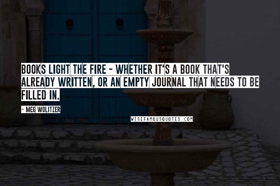 Meg Wolitzer Quotes: Books light the fire - whether it's a book that's already written, or an empty journal that needs to be filled in.