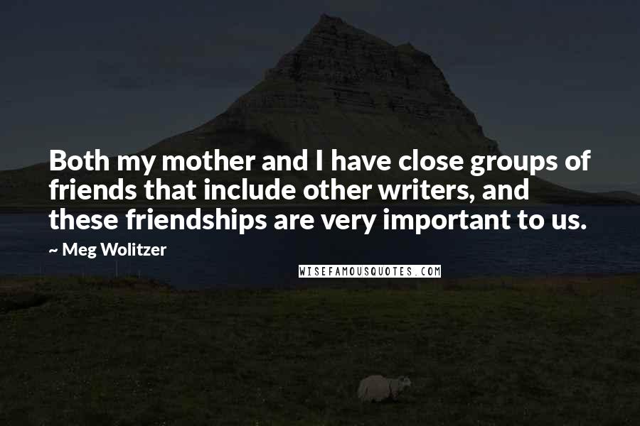 Meg Wolitzer Quotes: Both my mother and I have close groups of friends that include other writers, and these friendships are very important to us.