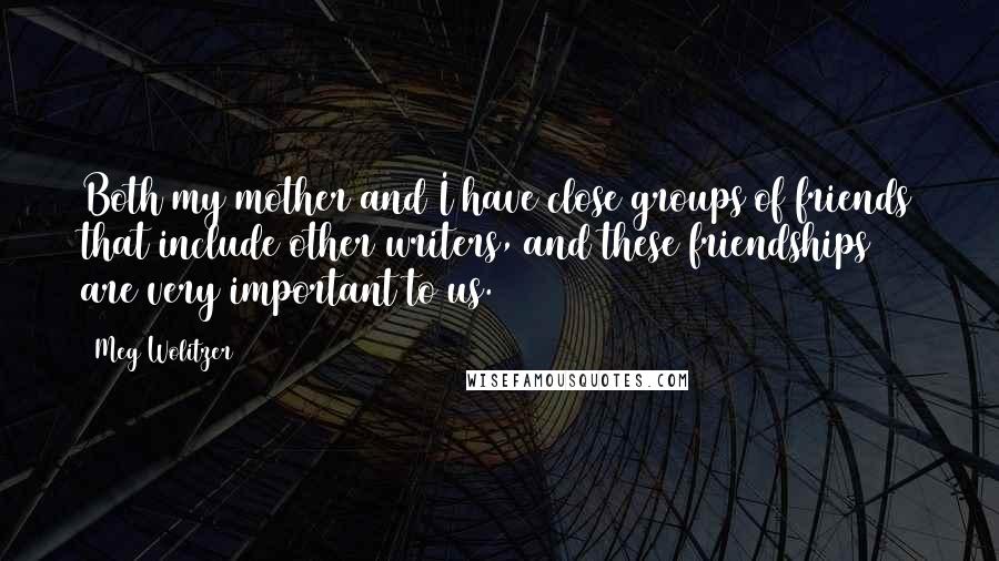 Meg Wolitzer Quotes: Both my mother and I have close groups of friends that include other writers, and these friendships are very important to us.