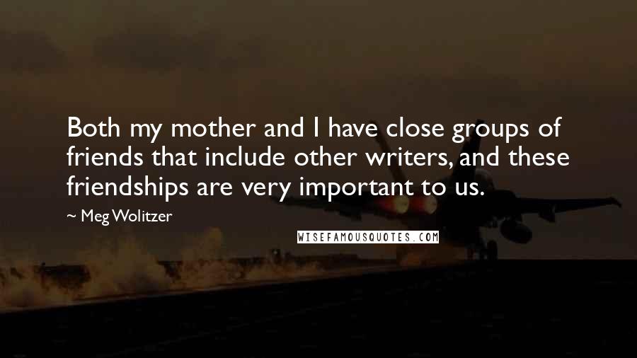 Meg Wolitzer Quotes: Both my mother and I have close groups of friends that include other writers, and these friendships are very important to us.