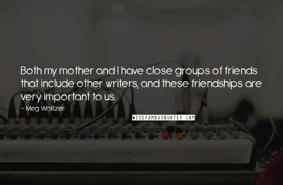 Meg Wolitzer Quotes: Both my mother and I have close groups of friends that include other writers, and these friendships are very important to us.