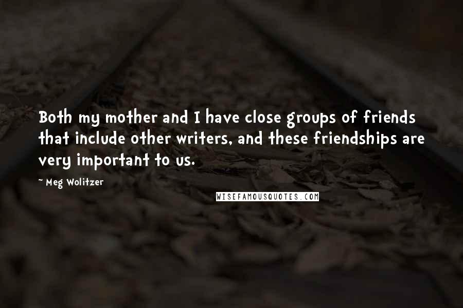 Meg Wolitzer Quotes: Both my mother and I have close groups of friends that include other writers, and these friendships are very important to us.