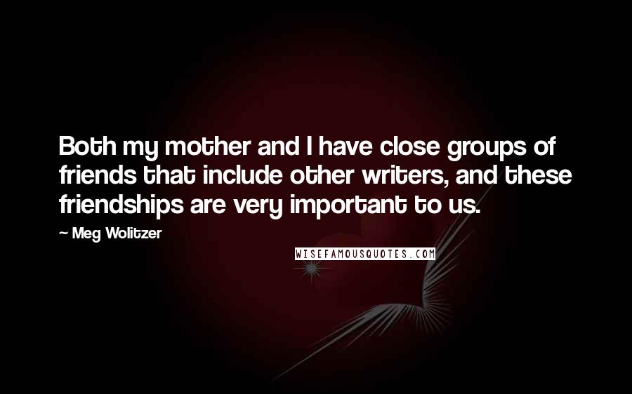 Meg Wolitzer Quotes: Both my mother and I have close groups of friends that include other writers, and these friendships are very important to us.