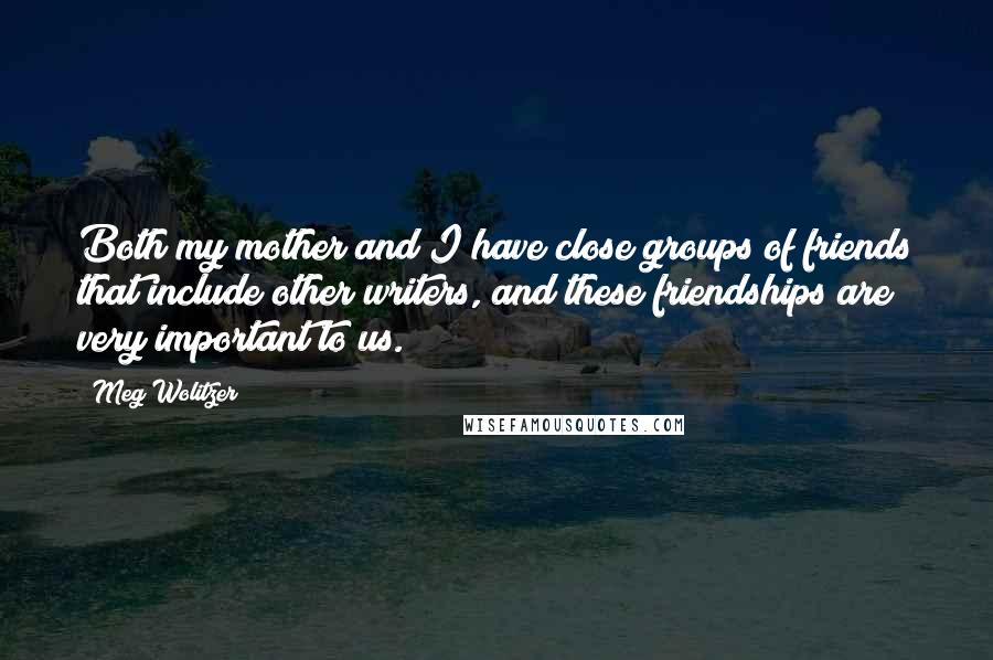 Meg Wolitzer Quotes: Both my mother and I have close groups of friends that include other writers, and these friendships are very important to us.