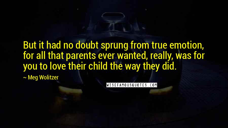 Meg Wolitzer Quotes: But it had no doubt sprung from true emotion, for all that parents ever wanted, really, was for you to love their child the way they did.