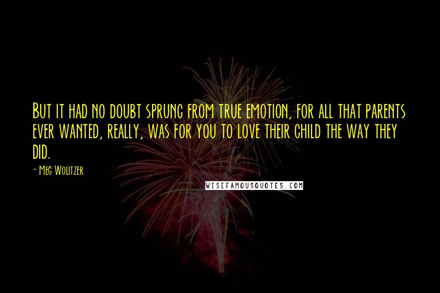 Meg Wolitzer Quotes: But it had no doubt sprung from true emotion, for all that parents ever wanted, really, was for you to love their child the way they did.