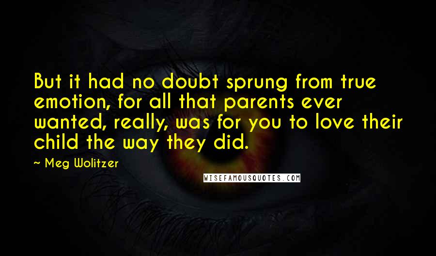 Meg Wolitzer Quotes: But it had no doubt sprung from true emotion, for all that parents ever wanted, really, was for you to love their child the way they did.