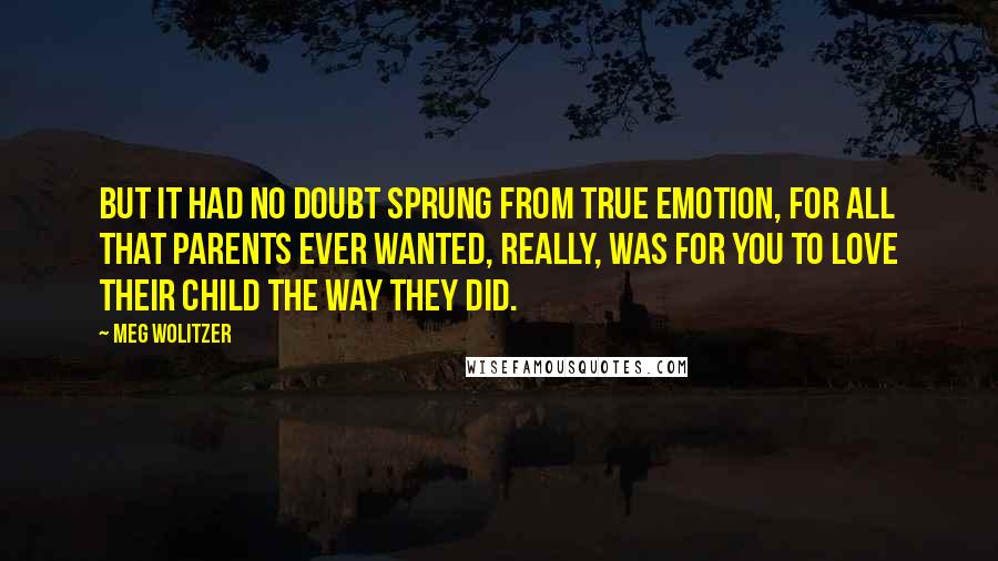 Meg Wolitzer Quotes: But it had no doubt sprung from true emotion, for all that parents ever wanted, really, was for you to love their child the way they did.