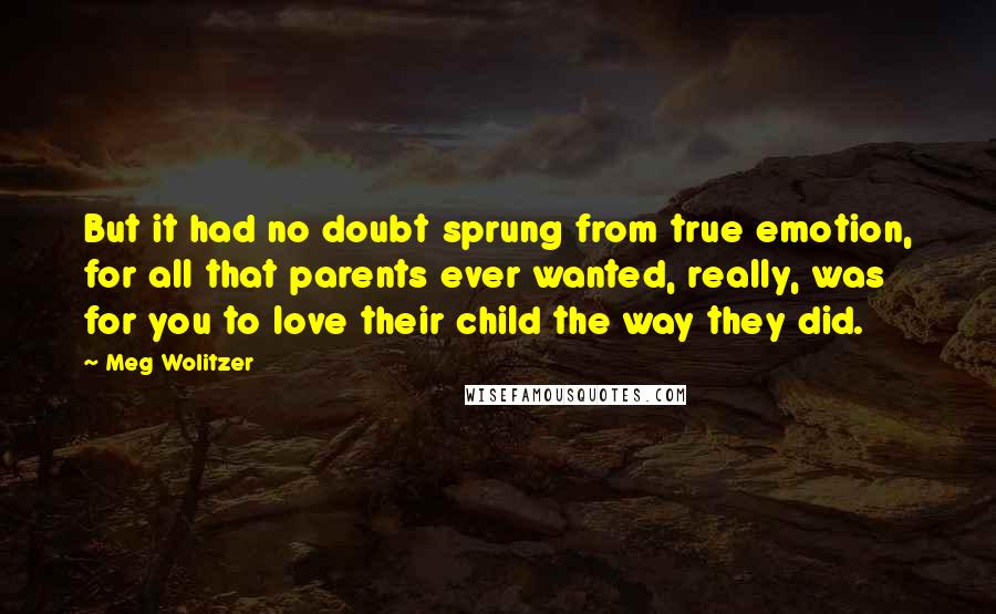 Meg Wolitzer Quotes: But it had no doubt sprung from true emotion, for all that parents ever wanted, really, was for you to love their child the way they did.