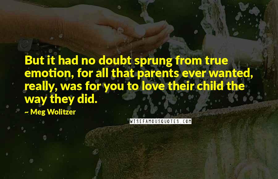 Meg Wolitzer Quotes: But it had no doubt sprung from true emotion, for all that parents ever wanted, really, was for you to love their child the way they did.