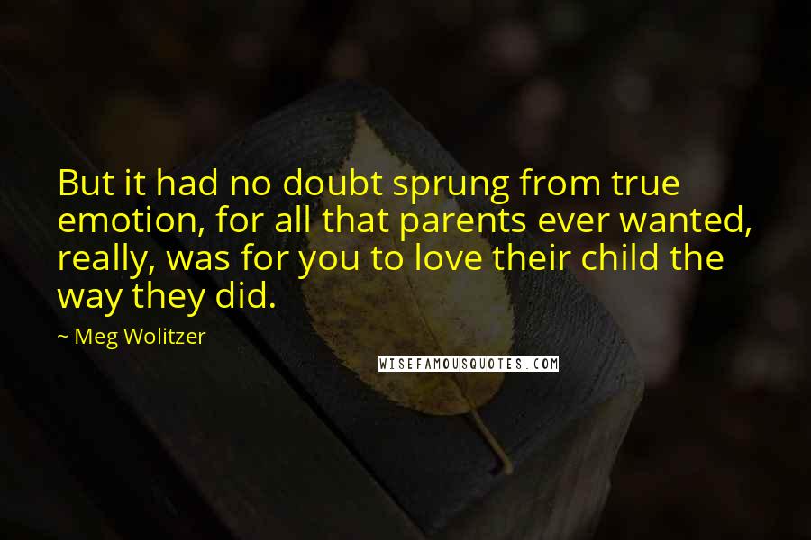 Meg Wolitzer Quotes: But it had no doubt sprung from true emotion, for all that parents ever wanted, really, was for you to love their child the way they did.