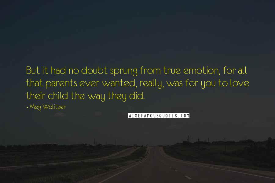 Meg Wolitzer Quotes: But it had no doubt sprung from true emotion, for all that parents ever wanted, really, was for you to love their child the way they did.