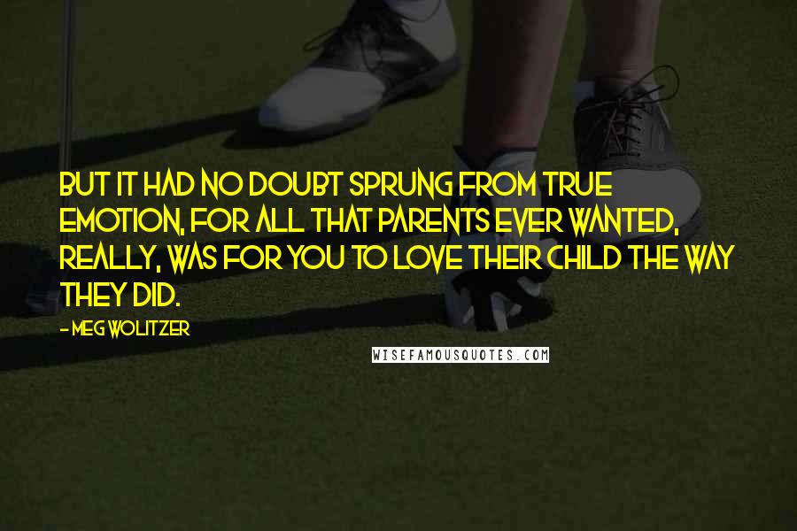 Meg Wolitzer Quotes: But it had no doubt sprung from true emotion, for all that parents ever wanted, really, was for you to love their child the way they did.