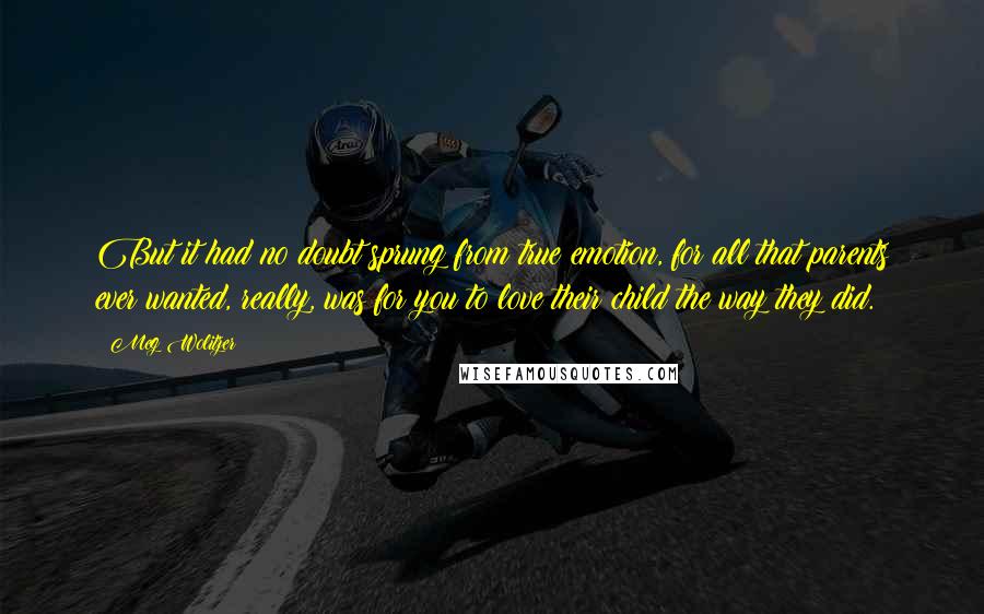 Meg Wolitzer Quotes: But it had no doubt sprung from true emotion, for all that parents ever wanted, really, was for you to love their child the way they did.