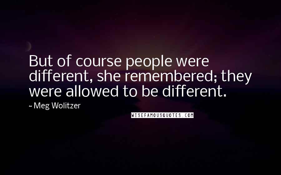 Meg Wolitzer Quotes: But of course people were different, she remembered; they were allowed to be different.