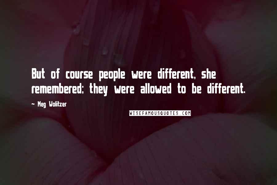 Meg Wolitzer Quotes: But of course people were different, she remembered; they were allowed to be different.