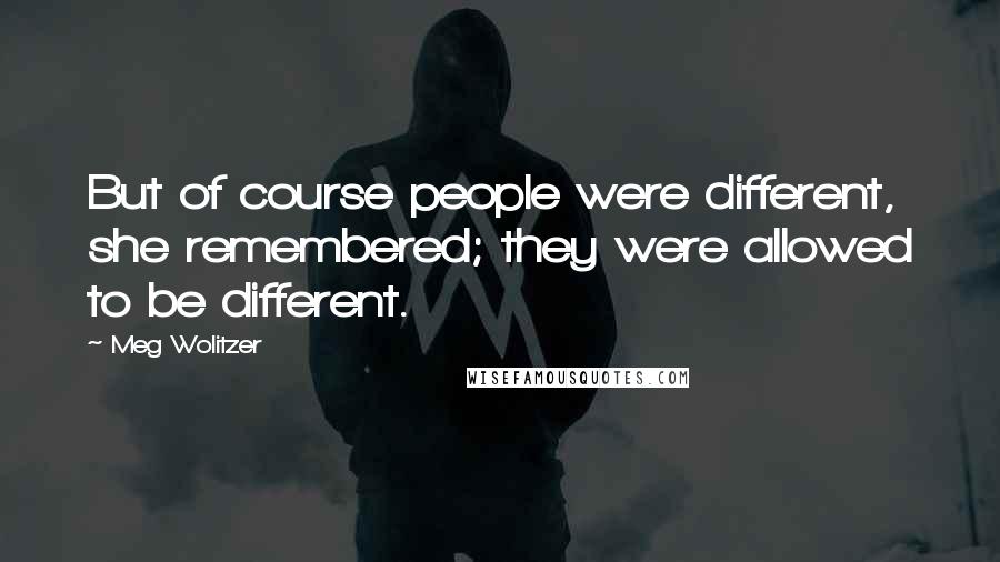 Meg Wolitzer Quotes: But of course people were different, she remembered; they were allowed to be different.