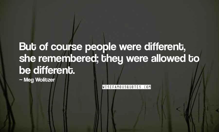Meg Wolitzer Quotes: But of course people were different, she remembered; they were allowed to be different.
