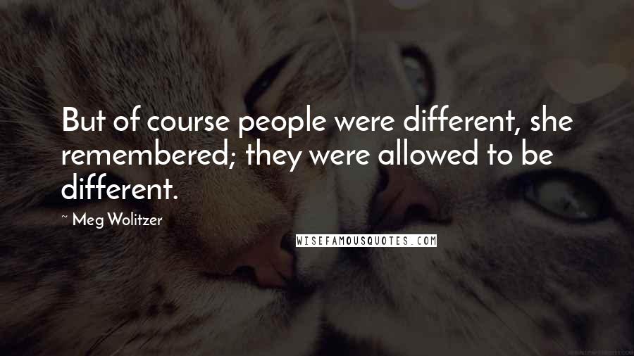 Meg Wolitzer Quotes: But of course people were different, she remembered; they were allowed to be different.