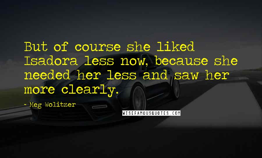 Meg Wolitzer Quotes: But of course she liked Isadora less now, because she needed her less and saw her more clearly.