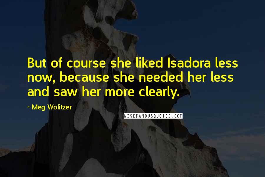 Meg Wolitzer Quotes: But of course she liked Isadora less now, because she needed her less and saw her more clearly.