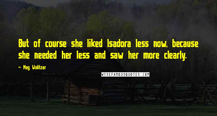 Meg Wolitzer Quotes: But of course she liked Isadora less now, because she needed her less and saw her more clearly.