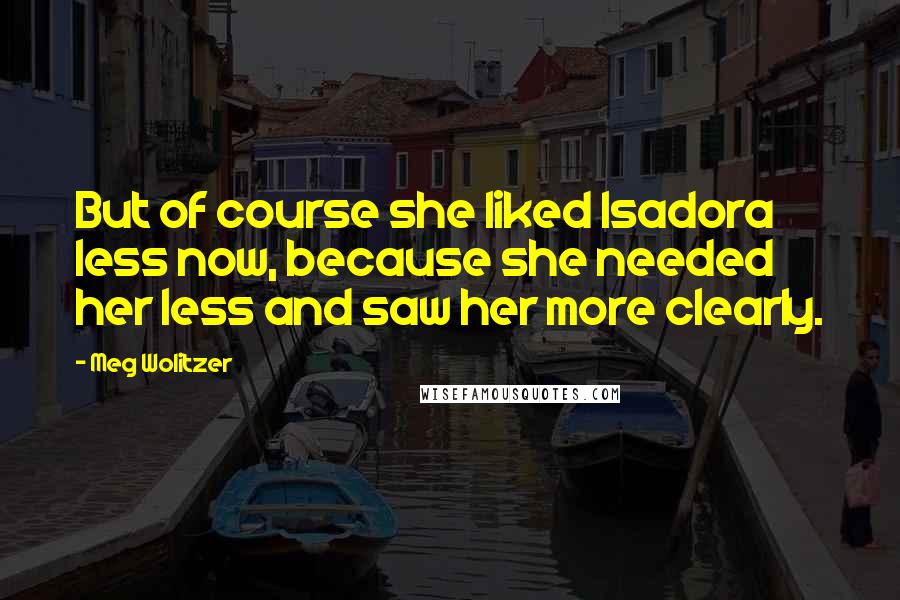 Meg Wolitzer Quotes: But of course she liked Isadora less now, because she needed her less and saw her more clearly.