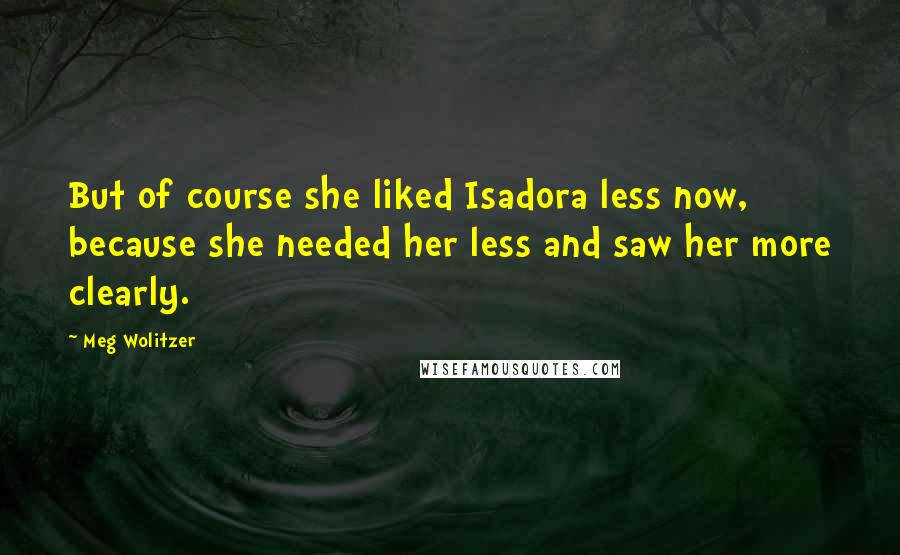 Meg Wolitzer Quotes: But of course she liked Isadora less now, because she needed her less and saw her more clearly.