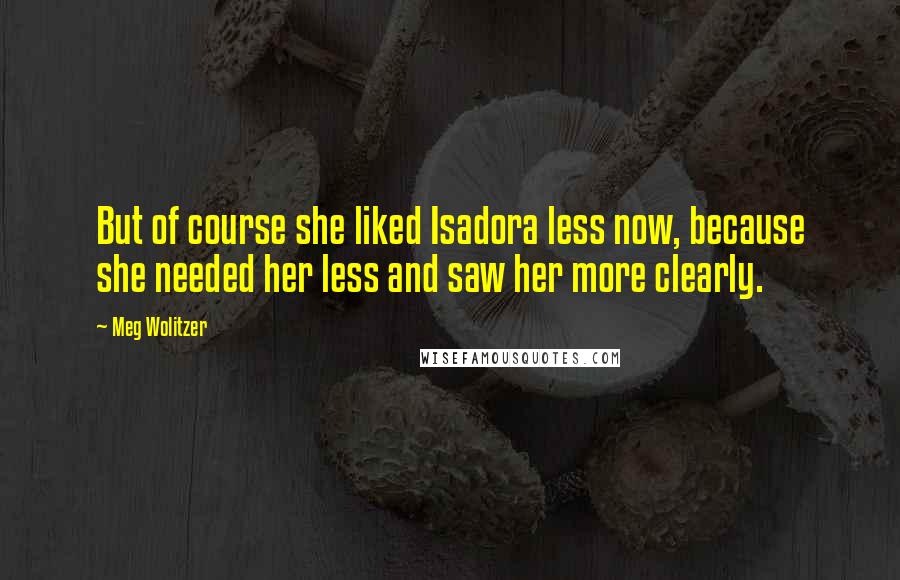 Meg Wolitzer Quotes: But of course she liked Isadora less now, because she needed her less and saw her more clearly.