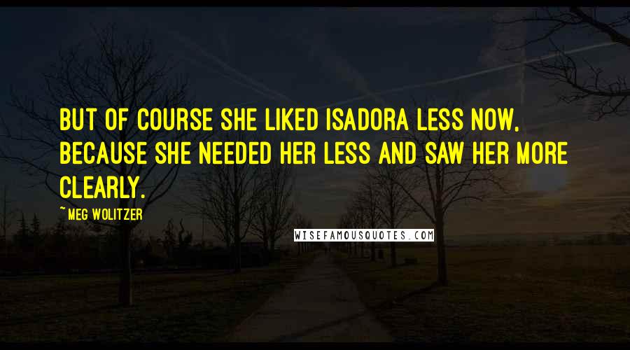 Meg Wolitzer Quotes: But of course she liked Isadora less now, because she needed her less and saw her more clearly.
