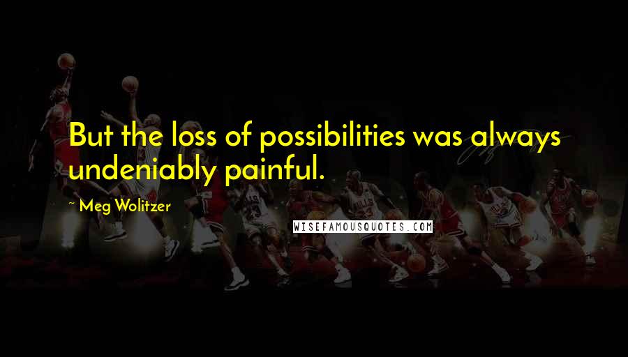Meg Wolitzer Quotes: But the loss of possibilities was always undeniably painful.