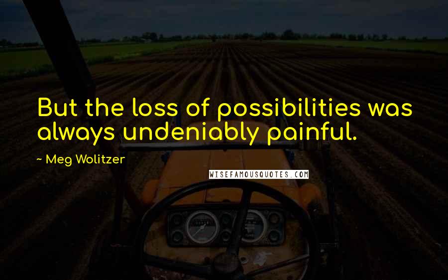 Meg Wolitzer Quotes: But the loss of possibilities was always undeniably painful.