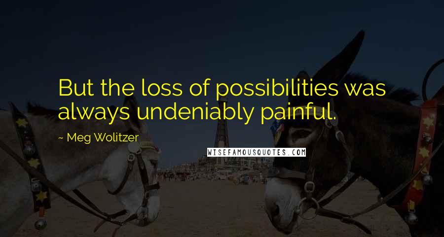 Meg Wolitzer Quotes: But the loss of possibilities was always undeniably painful.