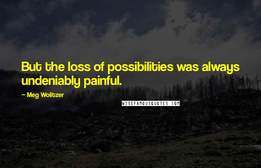 Meg Wolitzer Quotes: But the loss of possibilities was always undeniably painful.