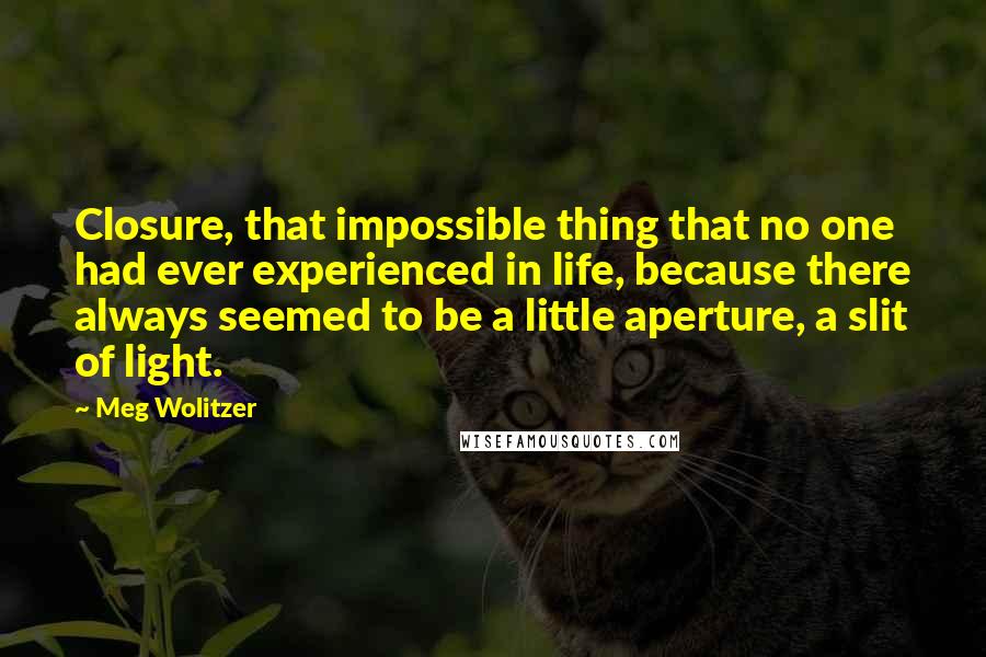 Meg Wolitzer Quotes: Closure, that impossible thing that no one had ever experienced in life, because there always seemed to be a little aperture, a slit of light.