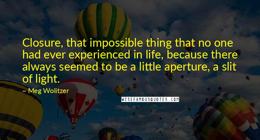 Meg Wolitzer Quotes: Closure, that impossible thing that no one had ever experienced in life, because there always seemed to be a little aperture, a slit of light.