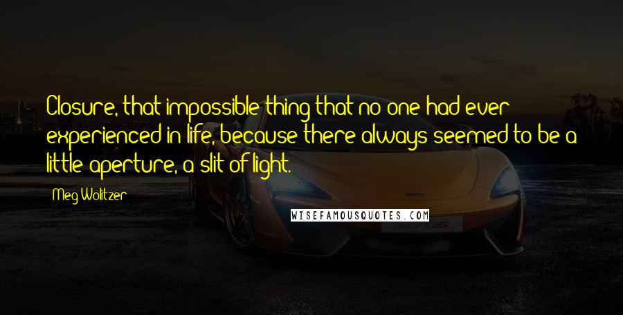 Meg Wolitzer Quotes: Closure, that impossible thing that no one had ever experienced in life, because there always seemed to be a little aperture, a slit of light.