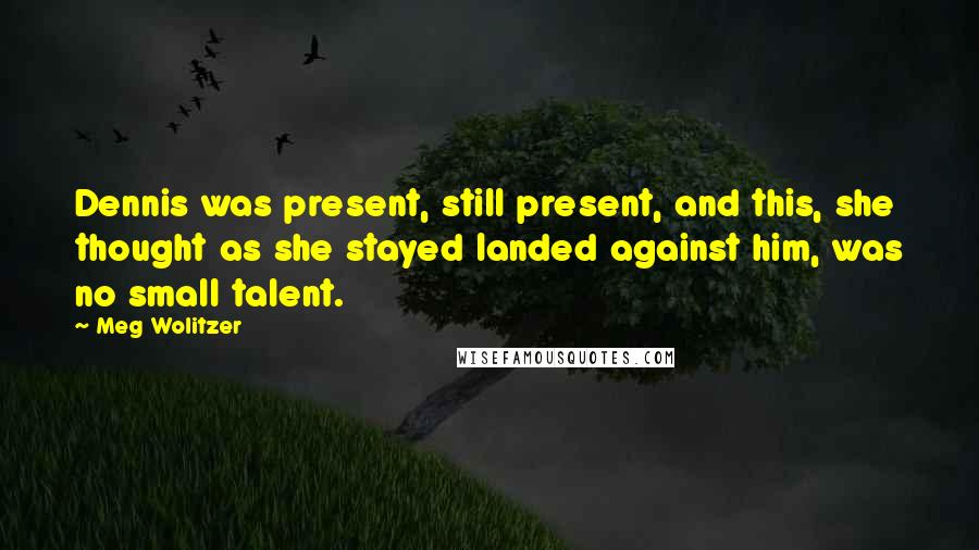 Meg Wolitzer Quotes: Dennis was present, still present, and this, she thought as she stayed landed against him, was no small talent.