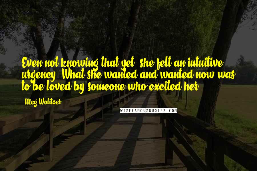 Meg Wolitzer Quotes: Even not knowing that yet, she felt an intuitive urgency. What she wanted and wanted now was to be loved by someone who excited her.