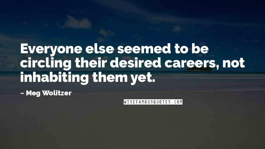 Meg Wolitzer Quotes: Everyone else seemed to be circling their desired careers, not inhabiting them yet.