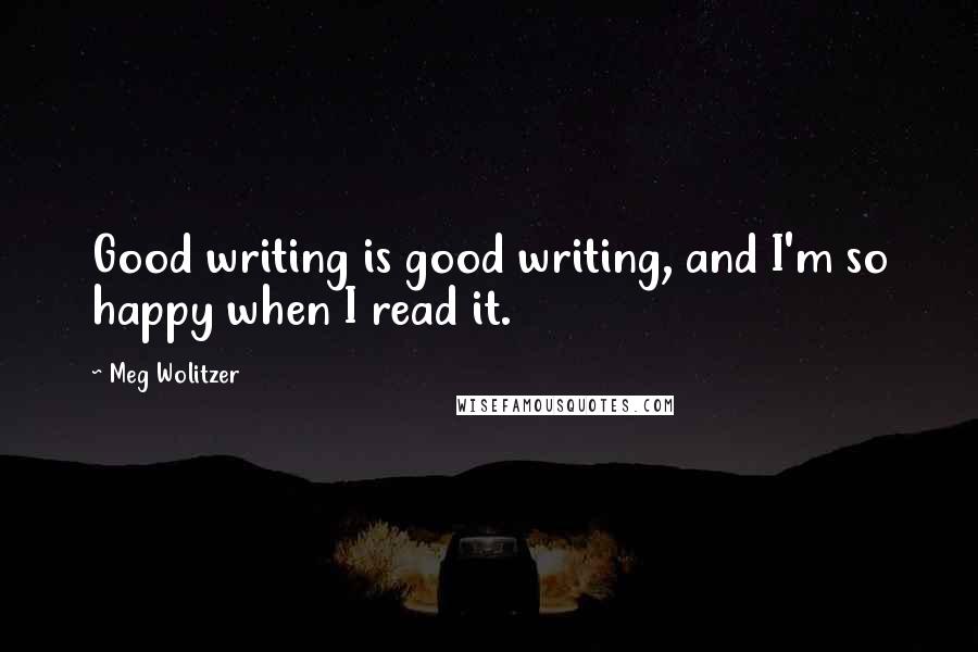 Meg Wolitzer Quotes: Good writing is good writing, and I'm so happy when I read it.