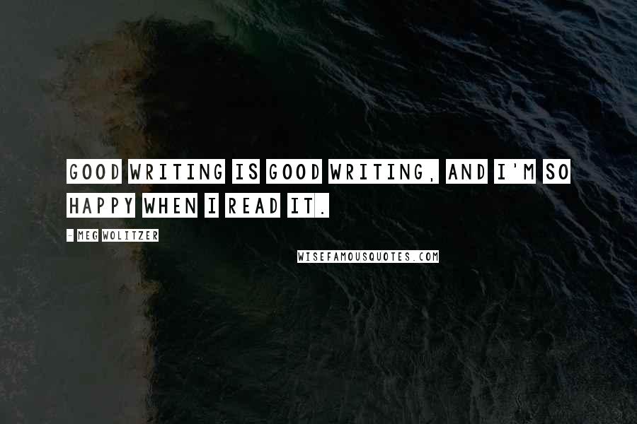 Meg Wolitzer Quotes: Good writing is good writing, and I'm so happy when I read it.