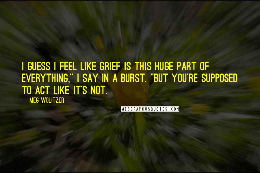 Meg Wolitzer Quotes: I guess I feel like grief is this huge part of everything," I say in a burst. "But you're supposed to act like it's not.