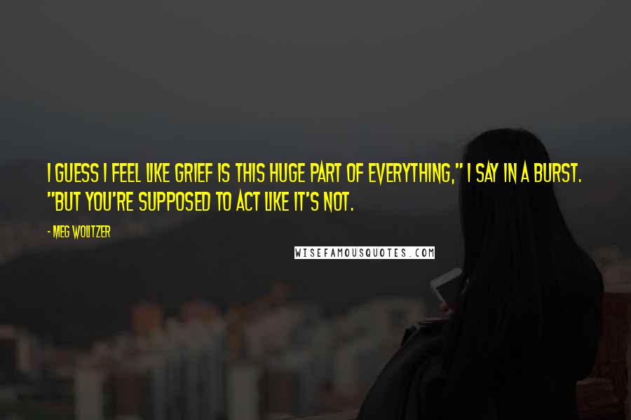 Meg Wolitzer Quotes: I guess I feel like grief is this huge part of everything," I say in a burst. "But you're supposed to act like it's not.