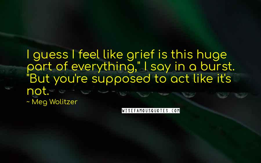 Meg Wolitzer Quotes: I guess I feel like grief is this huge part of everything," I say in a burst. "But you're supposed to act like it's not.