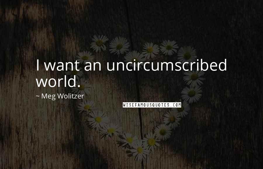 Meg Wolitzer Quotes: I want an uncircumscribed world.