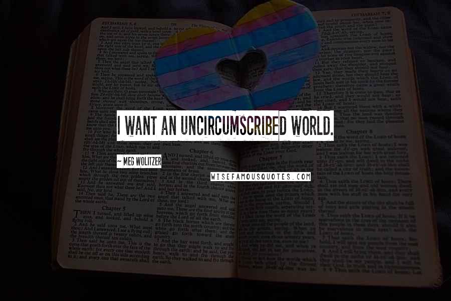 Meg Wolitzer Quotes: I want an uncircumscribed world.