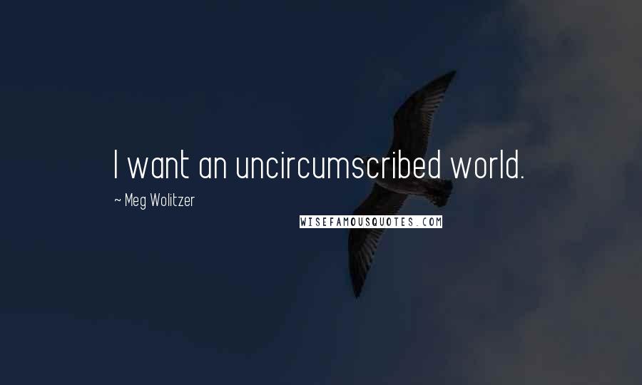 Meg Wolitzer Quotes: I want an uncircumscribed world.