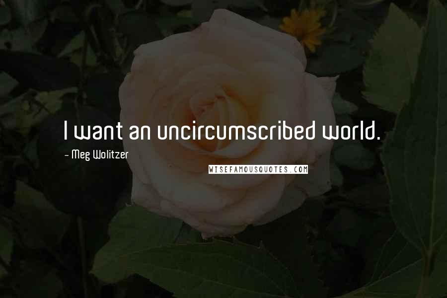 Meg Wolitzer Quotes: I want an uncircumscribed world.