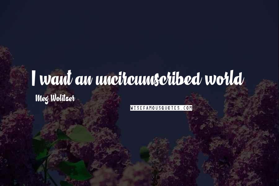 Meg Wolitzer Quotes: I want an uncircumscribed world.